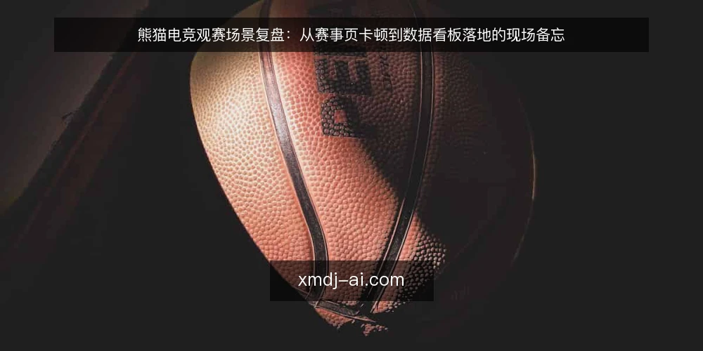 熊猫电竞观赛场景复盘:从赛事页卡顿到数据看板落地的现场备忘 — 现场信号:什么迹象说明观赛链路开始失效 配图
